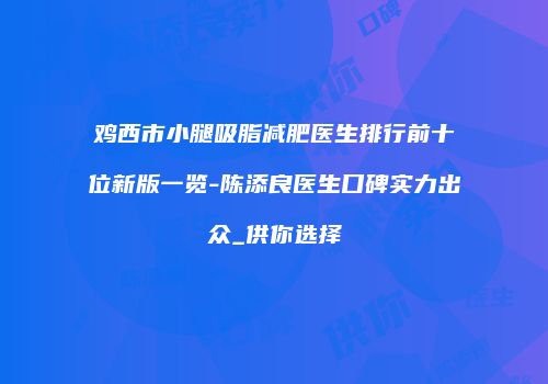 鸡西市小腿吸脂减肥医生排行前十位新版一览-陈添良医生口碑实力出众_供你选择