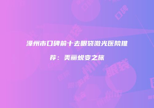漳州市口碑前十去眼袋激光医院推荐：美丽蜕变之旅