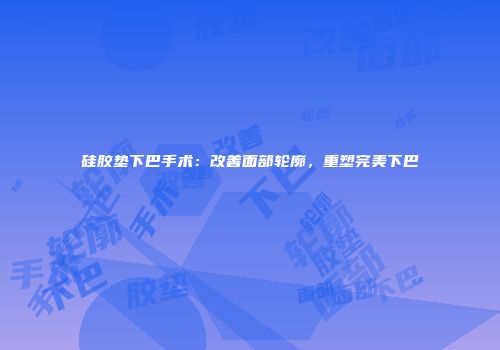 硅胶垫下巴手术：改善面部轮廓，重塑完美下巴