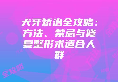 犬牙矫治全攻略：方法、禁忌与修复整形术适合人群