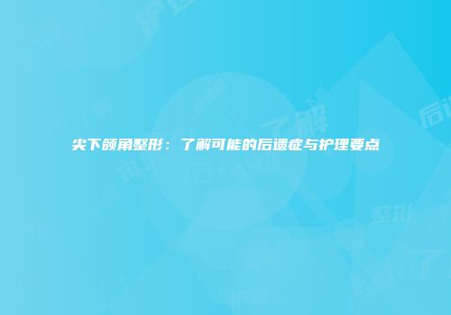 尖下颌角整形：了解可能的后遗症与护理要点