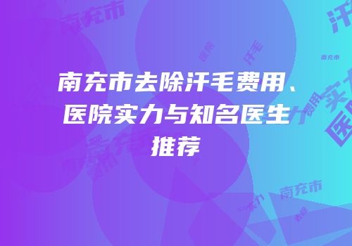 南充市去除汗毛费用、医院实力与知名医生推荐