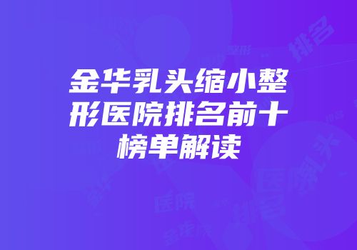 金华乳头缩小整形医院排名前十榜单解读