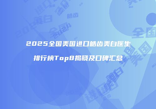 2025全国美国进口皓齿美白医生排行榜Top8揭晓及口碑汇总