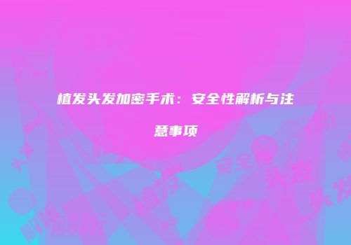 植发头发加密手术：安全性解析与注意事项