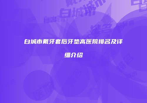 白城市戴牙套后牙垫高医院排名及详细介绍