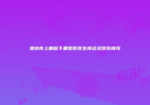 酒泉市上眼睑下垂整形医生排名及医院推荐