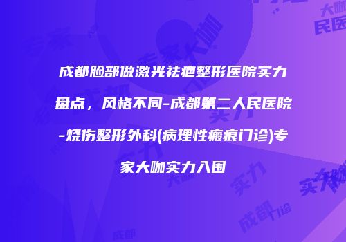 成都脸部做激光祛疤整形医院实力盘点，风格不同-成都第二人民医院-烧伤整形外科(病理性瘢痕门诊)专家大咖实力入围