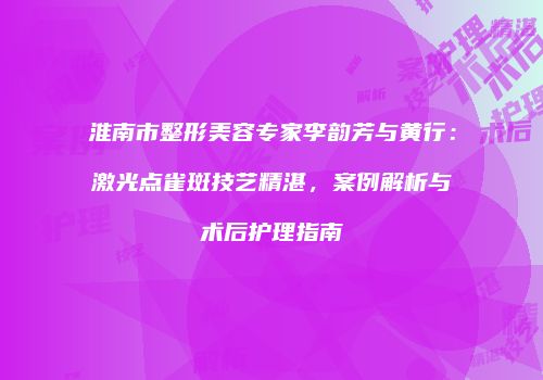 淮南市整形美容专家李韵芳与黄行：激光点雀斑技艺精湛，案例解析与术后护理指南