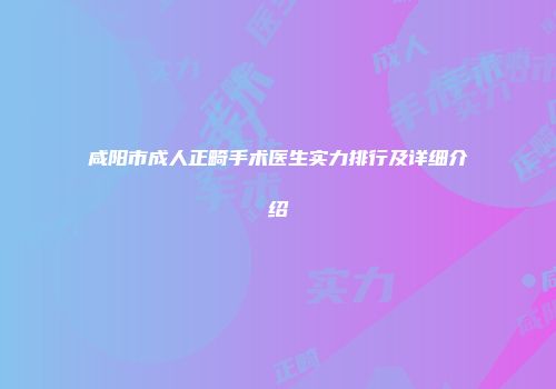 咸阳市成人正畸手术医生实力排行及详细介绍