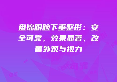 盘锦眼睑下垂整形：安全可靠，效果显著，改善外观与视力