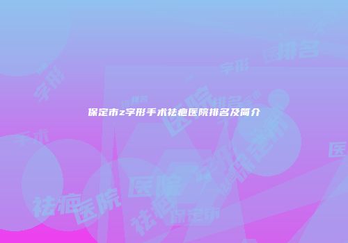 保定市z字形手术祛疤医院排名及简介
