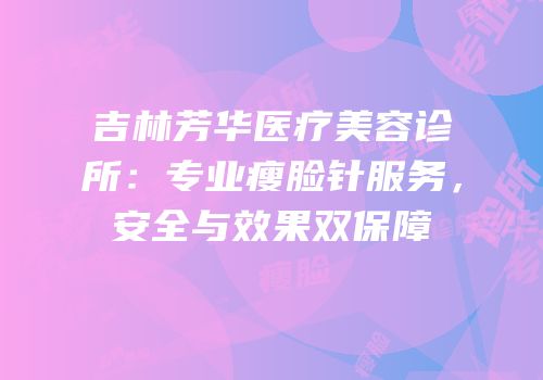 吉林芳华医疗美容诊所：专业瘦脸针服务，安全与效果双保障