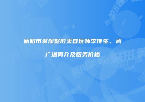 衡阳市资深整形美容医师李传生、武广增简介及服务价格