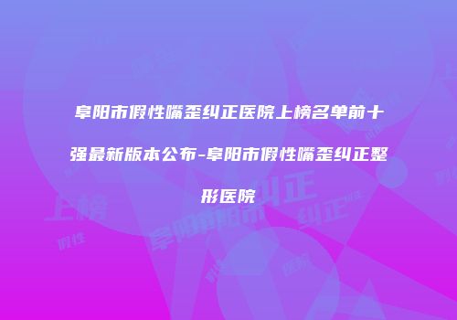 阜阳市假性嘴歪纠正医院上榜名单前十强最新版本公布-阜阳市假性嘴歪纠正整形医院