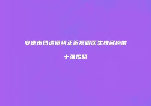 安康市凹透镜纠正近视眼医生排名榜前十强揭晓