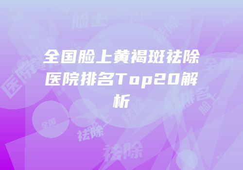 全国脸上黄褐斑祛除医院排名Top20解析