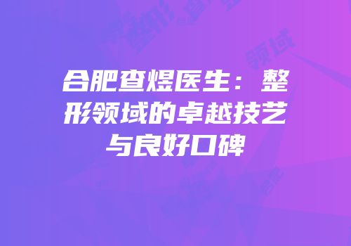合肥查煜医生：整形领域的卓越技艺与良好口碑