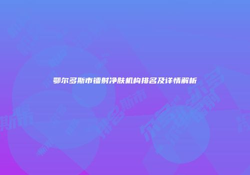 鄂尔多斯市镭射净肤机构排名及详情解析