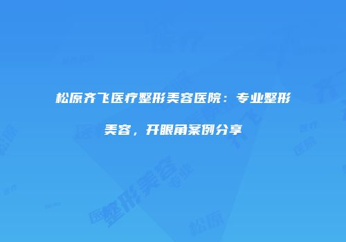 松原齐飞医疗整形美容医院：专业整形美容，开眼角案例分享