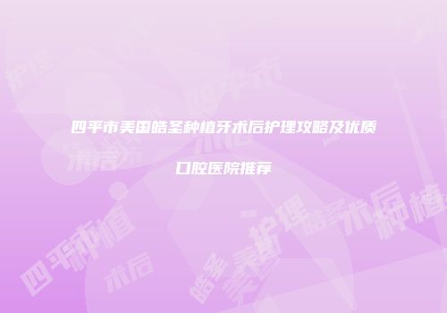 四平市美国皓圣种植牙术后护理攻略及优质口腔医院推荐