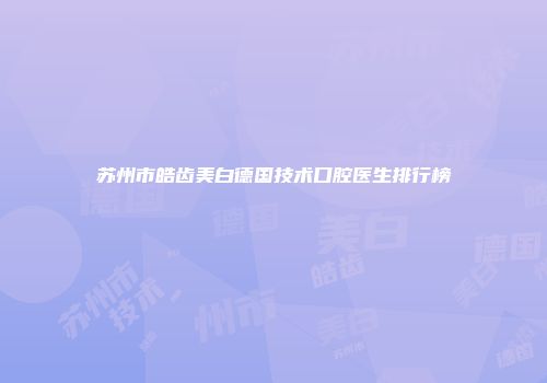 苏州市皓齿美白德国技术口腔医生排行榜