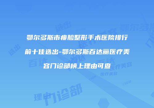 鄂尔多斯市瘦脸整形手术医院排行前十佳选出-鄂尔多斯百达丽医疗美容门诊部榜上理由可查