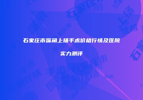 石家庄市嘴角上扬手术价格行情及医院实力测评