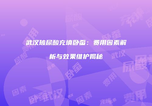 武汉玻尿酸充填卧蚕：费用因素解析与效果维护揭秘