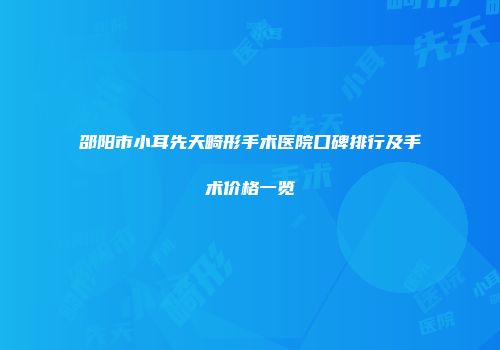 邵阳市小耳先天畸形手术医院口碑排行及手术价格一览
