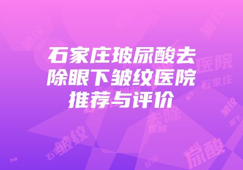 石家庄玻尿酸去除眼下皱纹医院推荐与评价