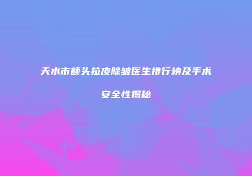 天水市额头拉皮除皱医生排行榜及手术安全性揭秘