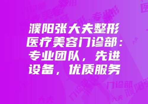 濮阳张大夫整形医疗美容门诊部：专业团队，先进设备，优质服务