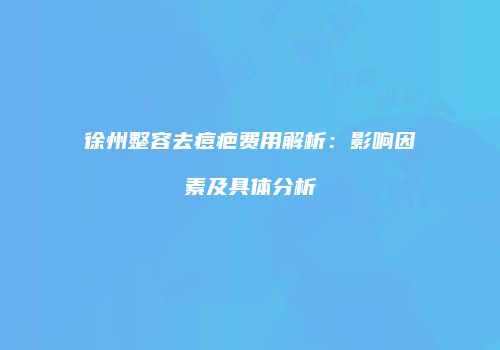 徐州整容去痘疤费用解析：影响因素及具体分析