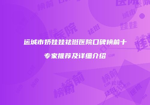 运城市娇娃娃祛斑医院口碑榜前十专家推荐及详细介绍