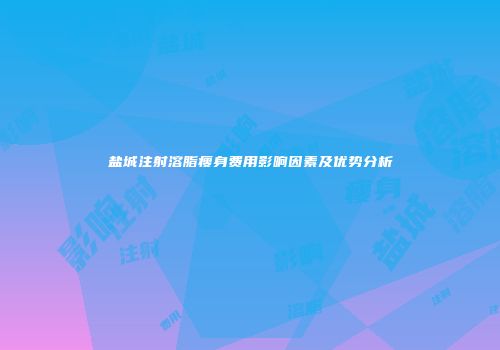 盐城注射溶脂瘦身费用影响因素及优势分析