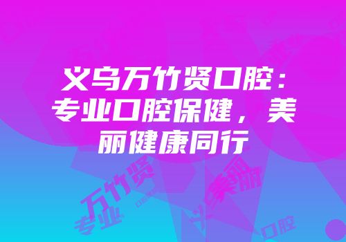 义乌万竹贤口腔：专业口腔保健，美丽健康同行