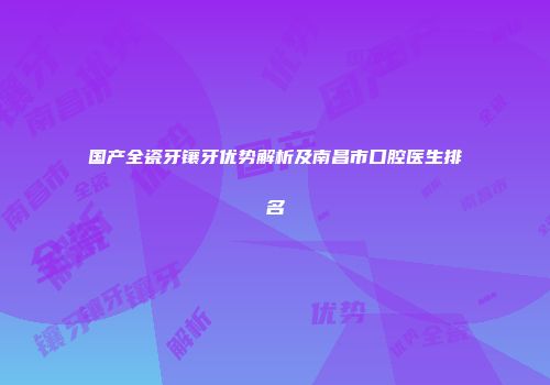 国产全瓷牙镶牙优势解析及南昌市口腔医生排名
