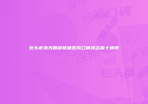 包头市激光眼部除皱医院口碑排名前十榜单
