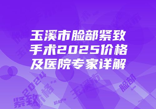 玉溪市脸部紧致手术2025价格及医院专家详解