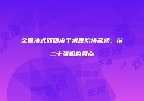 全国法式双眼皮手术医院排名榜：前二十强机构盘点