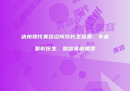 达州现代美容诊所院长王显荣：专业整形医生，助您美丽蜕变