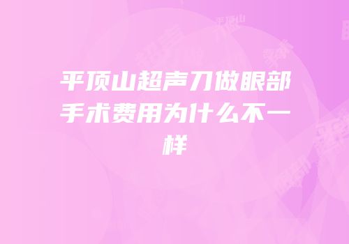 平顶山超声刀做眼部手术费用为什么不一样