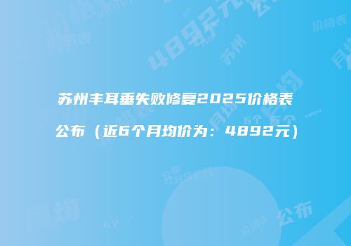 苏州丰耳垂失败修复2025价格表公布（近6个月均价为：4892元）