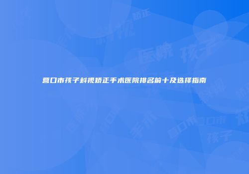 营口市孩子斜视矫正手术医院排名前十及选择指南