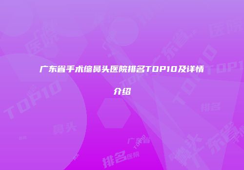 广东省手术缩鼻头医院排名TOP10及详情介绍