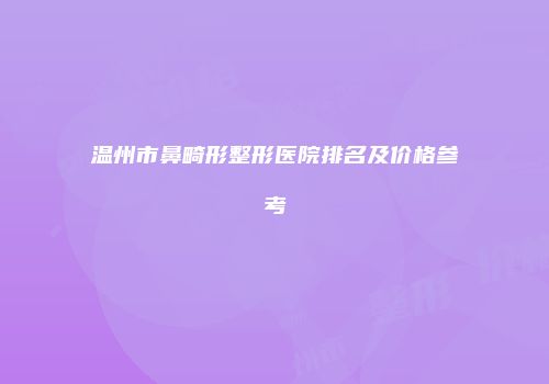 温州市鼻畸形整形医院排名及价格参考