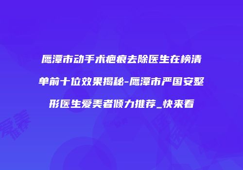 鹰潭市动手术疤痕去除医生在榜清单前十位效果揭秘-鹰潭市严国安整形医生爱美者倾力推荐_快来看