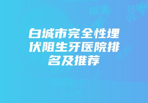 白城市完全性埋伏阻生牙医院排名及推荐