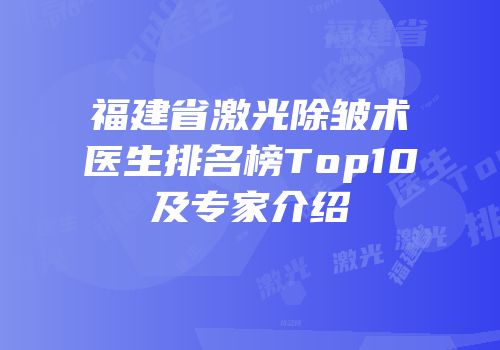 福建省激光除皱术医生排名榜Top10及专家介绍